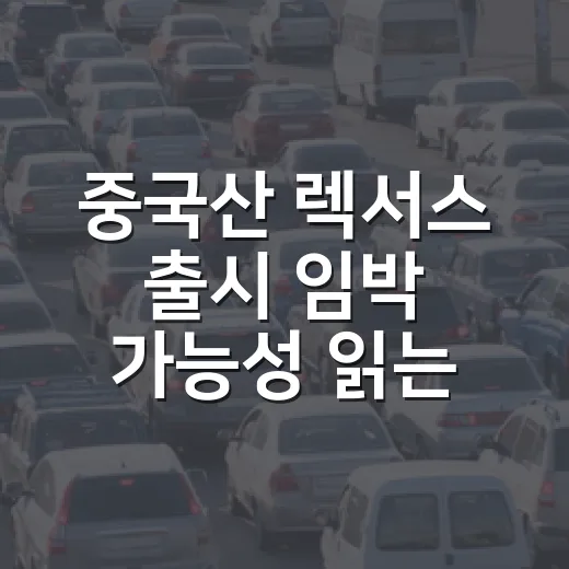 중국산 렉서스 출시 임박 가능성 읽는 방법, 지금 봐야 할 신호들 - 요약