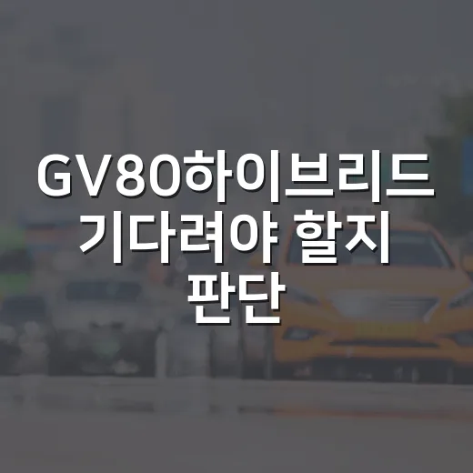 GV80하이브리드 기다려야 할지 판단하는 방법 - 요약