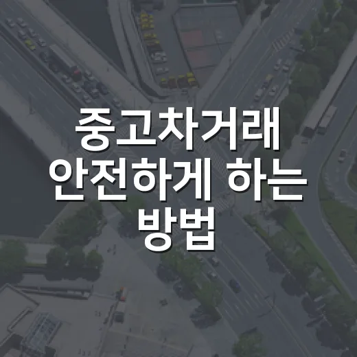 중고차거래 안전하게 하는 방법, 초보자도 놓치면 안 되는 확인 순서 - 요약