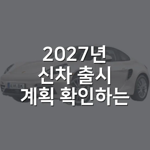 2027년 신차 출시 계획 확인하는 방법, 전기차·하이브리드 대기자는 이렇게 보세요 - 요약