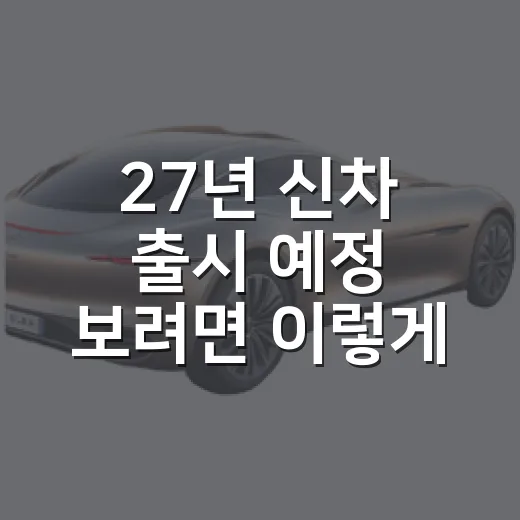 27년 신차 출시 예정 보려면 이렇게, 전기차·SUV 구매 타이밍 잡는 방법 - 요약