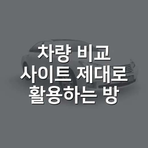 차량 비교 사이트 제대로 활용하는 방법, 초보자가 실수 줄이는 선택법 - 요약