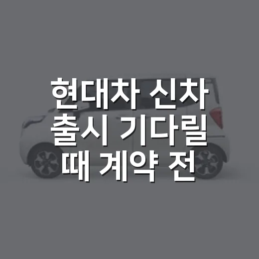 현대차 신차 출시 기다릴 때 계약 전 확인하는 방법 - 요약