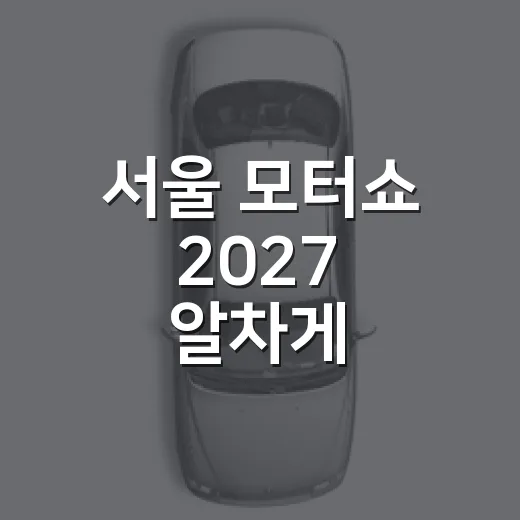서울 모터쇼 2027 알차게 관람하는 방법 - 요약