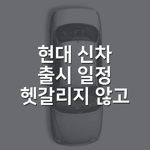 현대 신차 출시 일정 헷갈리지 않고 확인하는 방법 - 요약