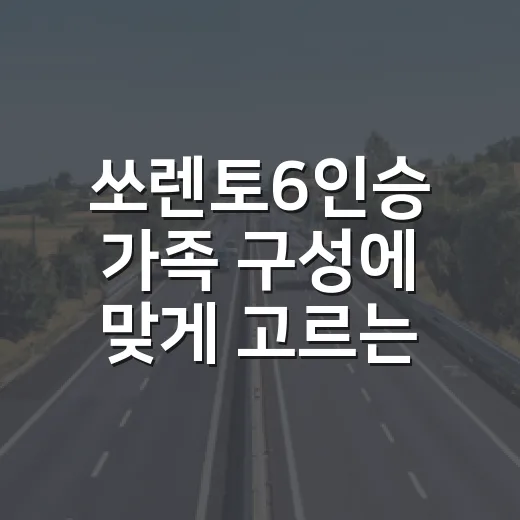 쏘렌토6인승 가족 구성에 맞게 고르는 방법 - 요약