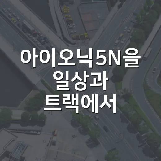 아이오닉5N을 일상과 트랙에서 알맞게 타는 방법 - 요약