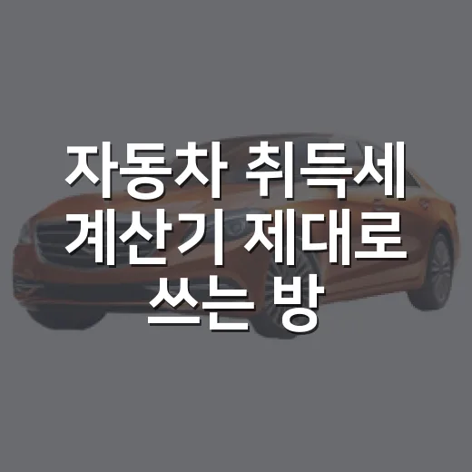 자동차 취득세 계산기 제대로 쓰는 방법 - 요약
