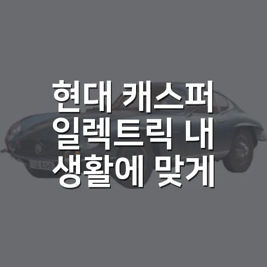 현대 캐스퍼 일렉트릭 내 생활에 맞게 고르는 방법 - 요약