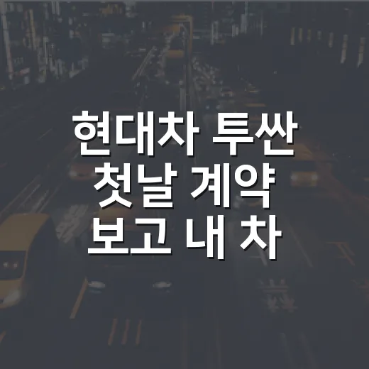 현대차 투싼 첫날 계약 보고 내 차 고르는 방법 - 요약