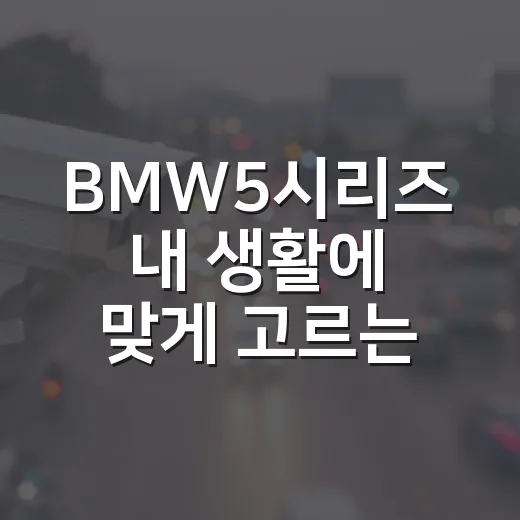 BMW5시리즈 내 생활에 맞게 고르는 방법 - 요약