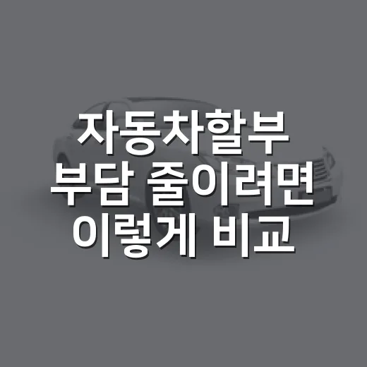 자동차할부 부담 줄이려면 이렇게 비교하세요 - 요약