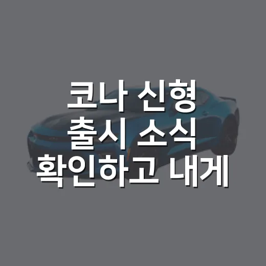 코나 신형 출시 소식 확인하고 내게 맞게 고르는 방법 - 요약