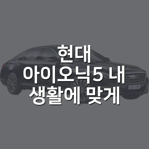 현대 아이오닉5 내 생활에 맞게 고르는 방법 - 요약
