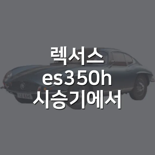 렉서스 es350h 시승기에서 확인할 것들 - 요약
