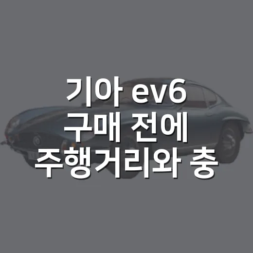 기아 ev6 구매 전에 주행거리와 충전 여건 확인하는 방법 - 요약