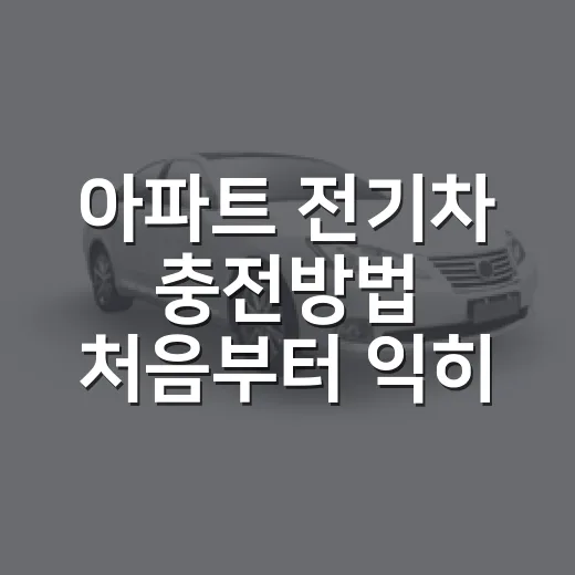 아파트 전기차 충전방법 처음부터 익히는 법 - 요약