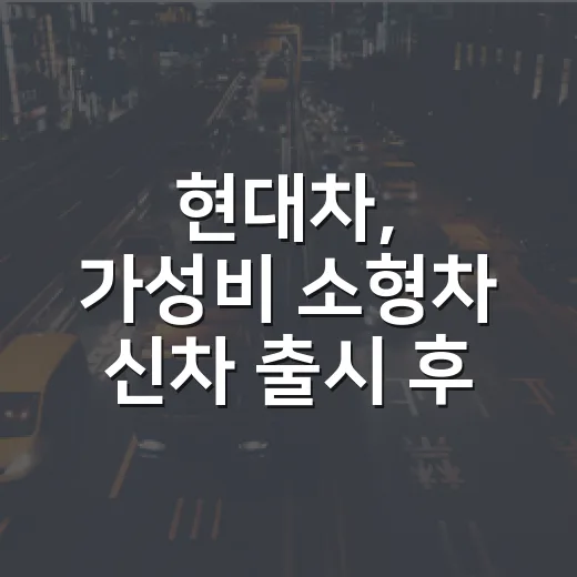 현대차, 가성비 소형차 신차 출시 후 고르는 방법 - 요약