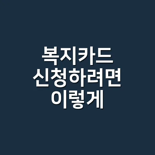 복지카드 신청하려면 이렇게 준비하세요 - 요약