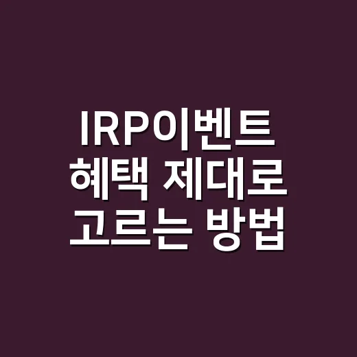 IRP이벤트 혜택 제대로 고르는 방법, 사은품보다 먼저 볼 것들 - 요약