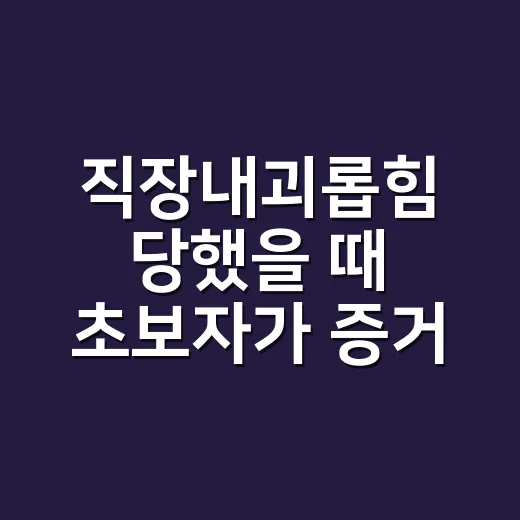 직장내괴롭힘 당했을 때 초보자가 증거 모으고 신고하는 방법 - 요약