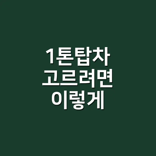 1톤탑차 고르려면 이렇게 확인하세요: 용도별 선택 방법 - 요약