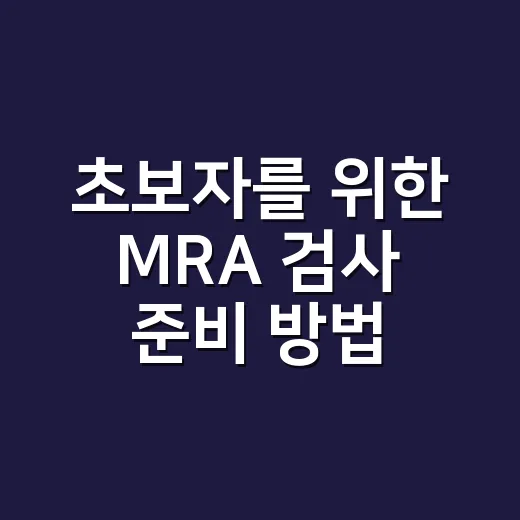 초보자를 위한 MRA 검사 준비 방법, MRI와 뭐가 다를까 - 요약
