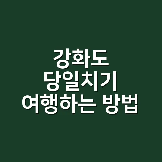 강화도 당일치기 여행하는 방법, 처음 가도 동선 꼬이지 않게 - 요약