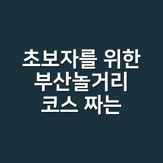 초보자를 위한 부산놀거리 코스 짜는 방법 - 요약