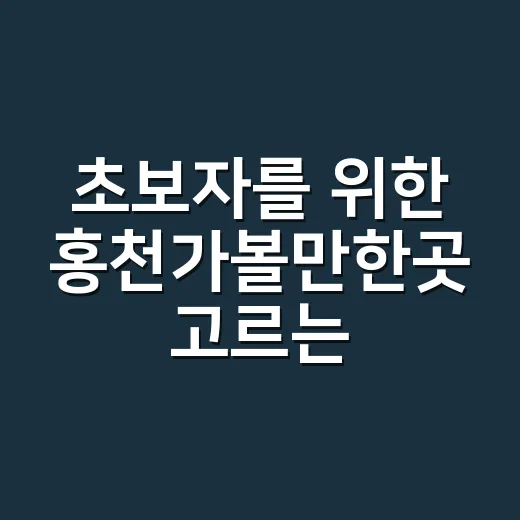 초보자를 위한 홍천가볼만한곳 고르는 방법 - 요약