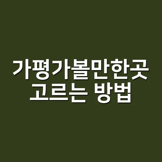 가평가볼만한곳 고르는 방법, 초보 여행자는 이렇게 다녀오면 좋아요 - 요약