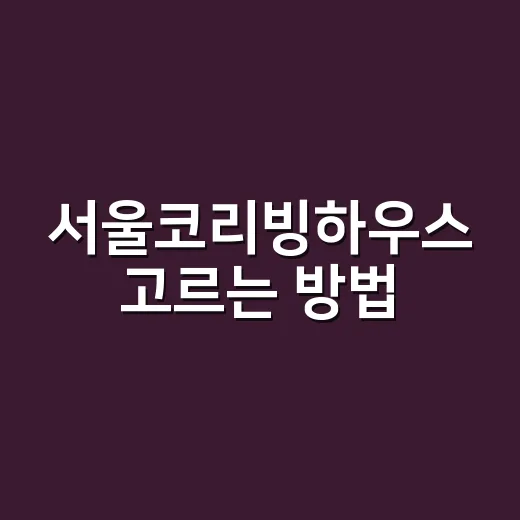 서울코리빙하우스 고르는 방법, 월세부터 생활 규칙까지 이렇게 확인하세요 - 요약