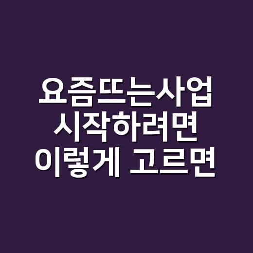 요즘뜨는사업 시작하려면 이렇게 고르면 실패 확률이 줄어듭니다 - 요약