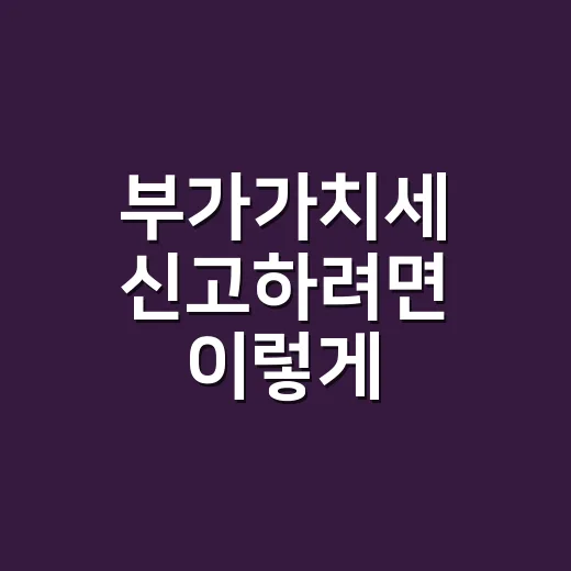부가가치세 신고하려면 이렇게 준비하면 덜 헷갈립니다 - 요약