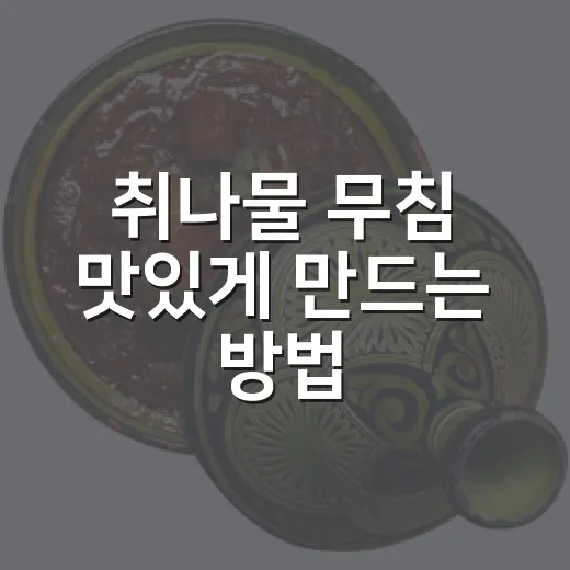 취나물 무침 맛있게 만드는 방법, 쓴맛 줄이고 향 살리는 초간단 레시피 - 요약
