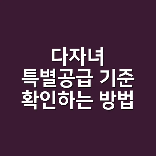 다자녀 특별공급 기준 확인하는 방법: 2자녀 가구가 청약 전에 볼 것들 - 요약