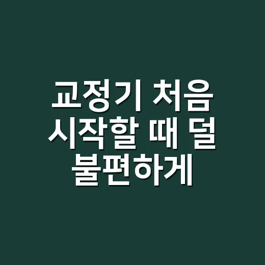 교정기 처음 시작할 때 덜 불편하게 관리하는 방법 - 요약
