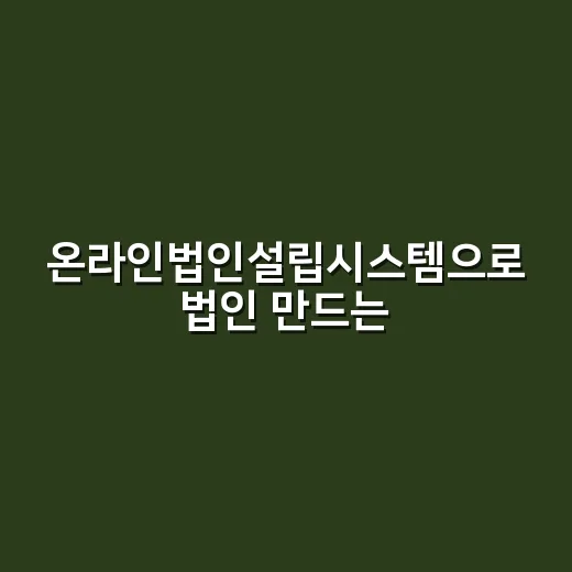 온라인법인설립시스템으로 법인 만드는 방법, 처음이라면 이렇게 준비하세요 - 요약