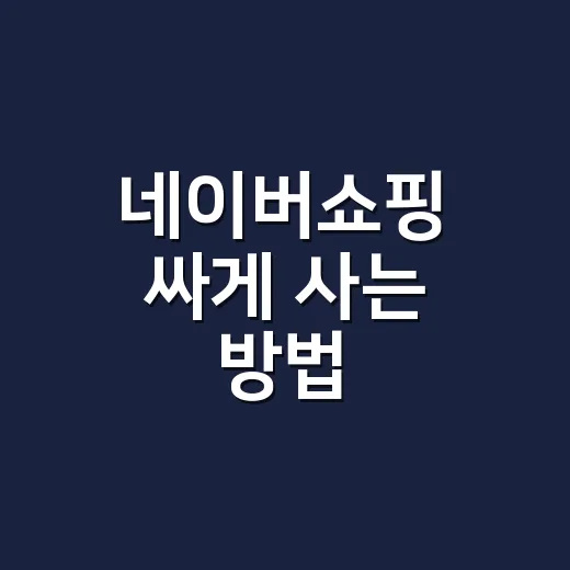 네이버쇼핑 싸게 사는 방법, 초보자도 놓치기 쉬운 비교 포인트 - 요약