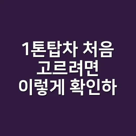 1톤탑차 처음 고르려면 이렇게 확인하세요 - 요약