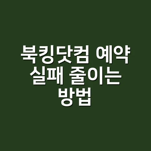 북킹닷컴 예약 실패 줄이는 방법, 초보자라면 이렇게 확인하세요 - 요약