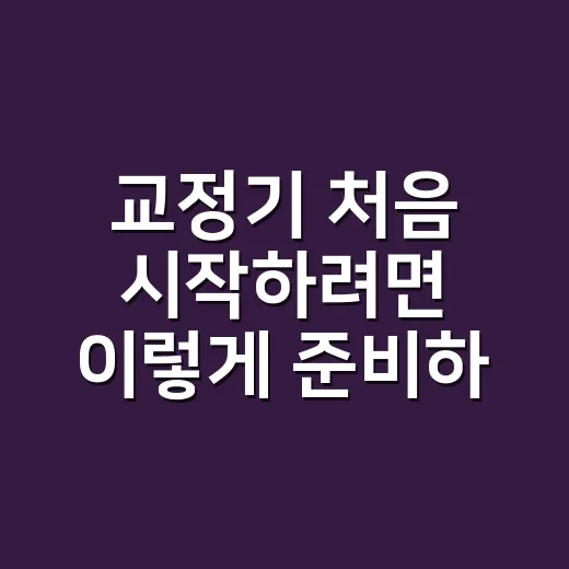 교정기 처음 시작하려면 이렇게 준비하세요 - 요약