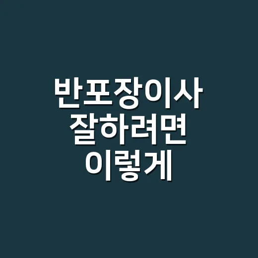 반포장이사 잘하려면 이렇게 준비하면 편해요 - 요약