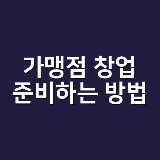 가맹점 창업 준비하는 방법, 계약 전에 이렇게 확인하세요 - 요약