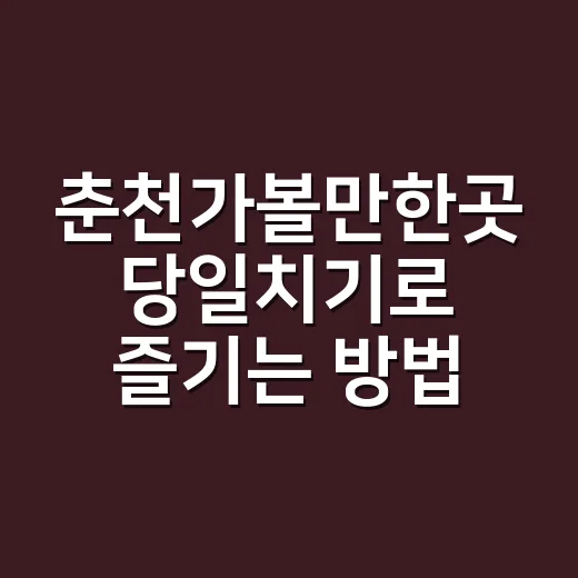 춘천가볼만한곳 당일치기로 즐기는 방법 - 요약