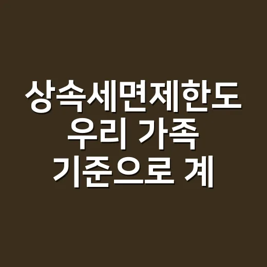상속세면제한도 우리 가족 기준으로 계산하는 방법 - 요약