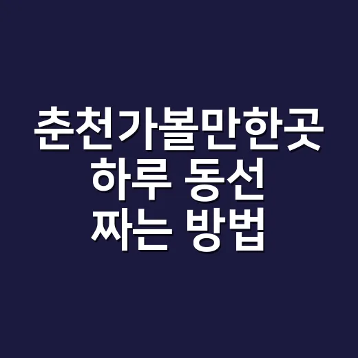 춘천가볼만한곳 하루 동선 짜는 방법 - 요약