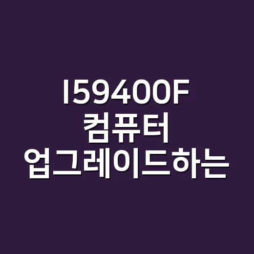 I59400F 컴퓨터 업그레이드하는 방법 - 요약