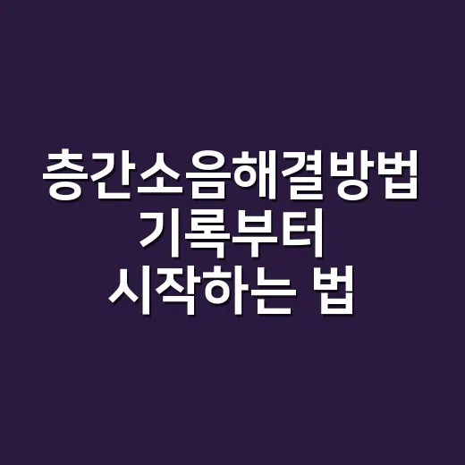 층간소음해결방법 기록부터 시작하는 법 - 요약