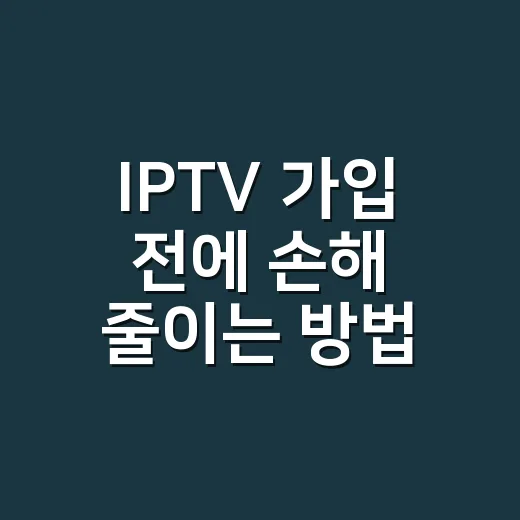IPTV 가입 전에 손해 줄이는 방법, 초보자라면 이렇게 비교하세요 - 요약